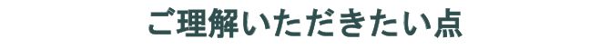 ご理解いただきたい点