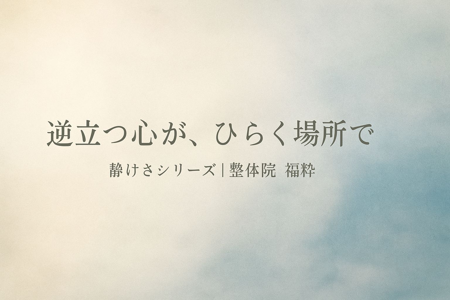 逆立つ心が、ひらく場所で｜静けさシリーズ 整体院福粋