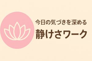 今日の気づきを深める、静けさワーク